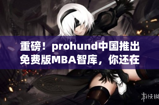 重磅！prohund中國推出免費(fèi)版MBA智庫，你還在等什么？
