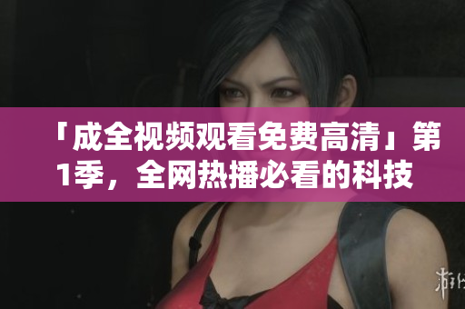 「成全視頻觀看免費高清」第1季，全網(wǎng)熱播必看的科技軟件教程！