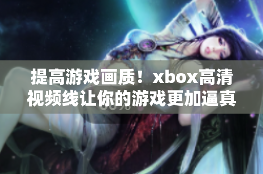 提高游戲畫(huà)質(zhì)！xbox高清視頻線讓你的游戲更加逼真