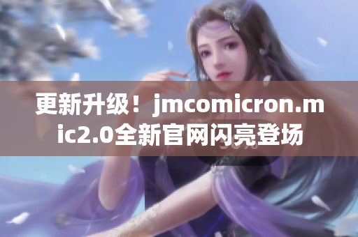 更新升級！jmcomicron.mic2.0全新官網(wǎng)閃亮登場