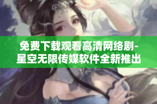 免費下載觀看高清網(wǎng)絡劇-星空無限傳媒軟件全新推出