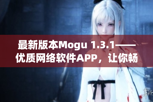 最新版本Mogu 1.3.1——優(yōu)質(zhì)網(wǎng)絡(luò)軟件APP，讓你暢快體驗(yàn)