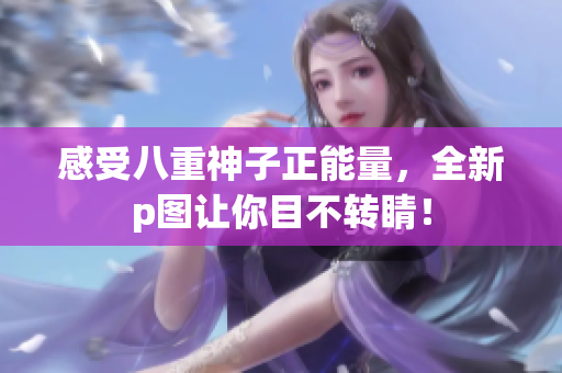 感受八重神子正能量，全新p圖讓你目不轉(zhuǎn)睛！