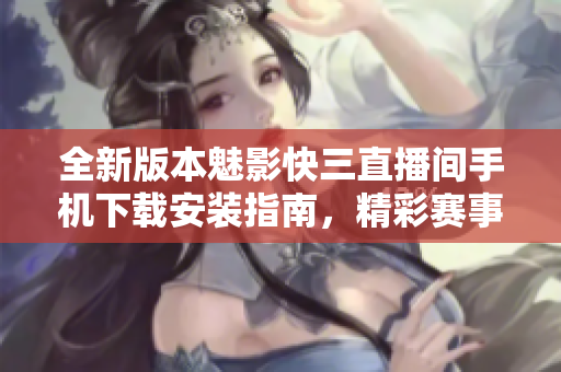 全新版本魅影快三直播間手機(jī)下載安裝指南，精彩賽事盡在掌握