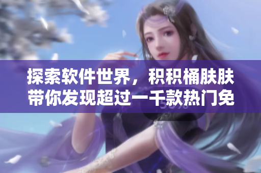 探索軟件世界，積積桶膚膚帶你發(fā)現(xiàn)超過(guò)一千款熱門免費(fèi)軟件