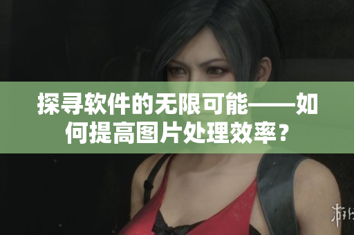 探尋軟件的無(wú)限可能——如何提高圖片處理效率？