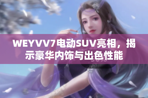 WEYVV7電動SUV亮相，揭示豪華內(nèi)飾與出色性能