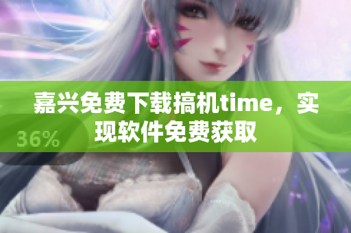 嘉興免費下載搞機time，實現(xiàn)軟件免費獲取