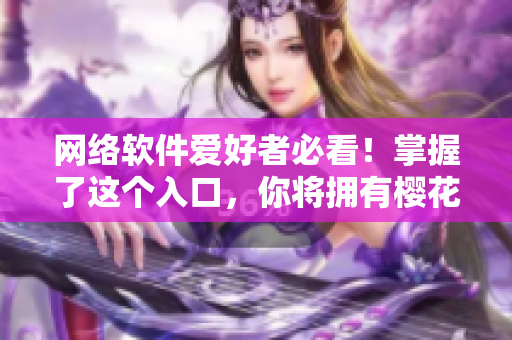 網(wǎng)絡(luò)軟件愛(ài)好者必看！掌握了這個(gè)入口，你將擁有櫻花動(dòng)漫官方正版資源！