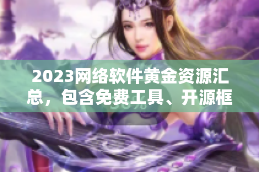 2023網(wǎng)絡(luò)軟件黃金資源匯總，包含免費(fèi)工具、開(kāi)源框架、實(shí)用庫(kù)等完整清單