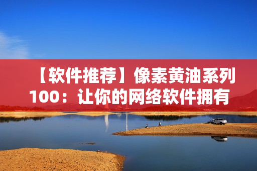 【軟件推薦】像素黃油系列100：讓你的網(wǎng)絡(luò)軟件擁有更高的像素素質(zhì)！
