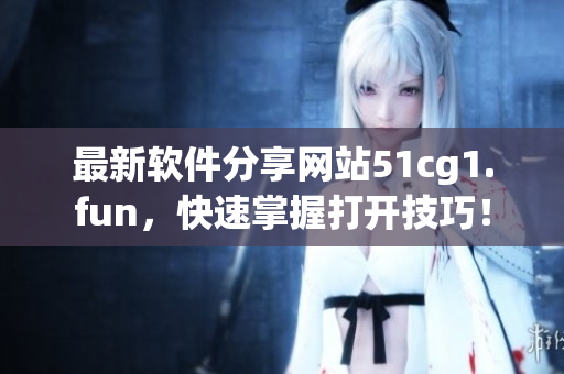 最新軟件分享網(wǎng)站51cg1.fun，快速掌握打開技巧！