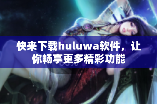 快來下載huluwa軟件，讓你暢享更多精彩功能