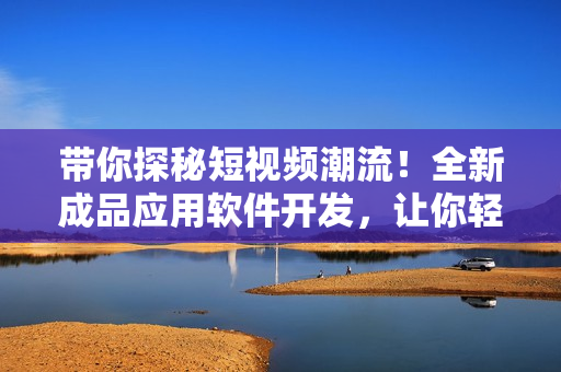 帶你探秘短視頻潮流！全新成品應用軟件開發(fā)，讓你輕松記錄生活點滴！