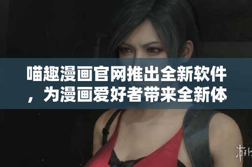 喵趣漫畫官網(wǎng)推出全新軟件，為漫畫愛好者帶來全新體驗(yàn)！