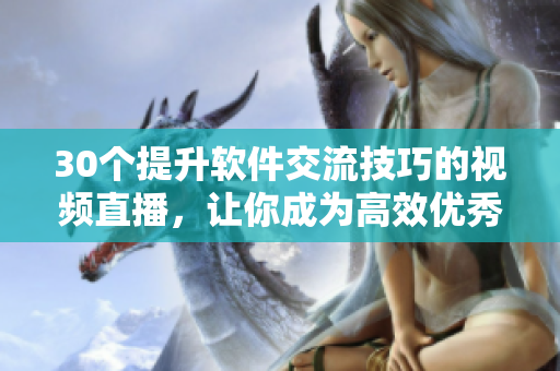 30個提升軟件交流技巧的視頻直播，讓你成為高效優(yōu)秀的軟件專業(yè)人士