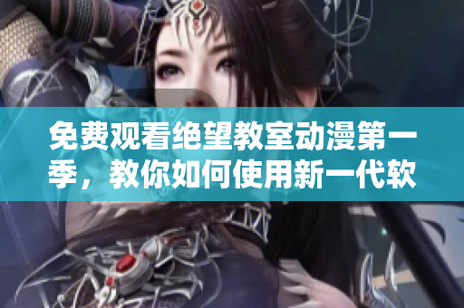 免費(fèi)觀(guān)看絕望教室動(dòng)漫第一季，教你如何使用新一代軟件 