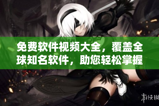 免費(fèi)軟件視頻大全，覆蓋全球知名軟件，助您輕松掌握使用技巧