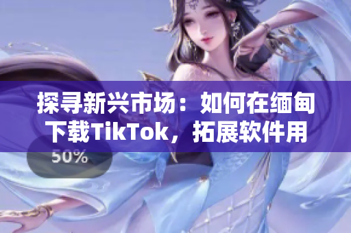 探尋新興市場：如何在緬甸下載TikTok，拓展軟件用戶群體！