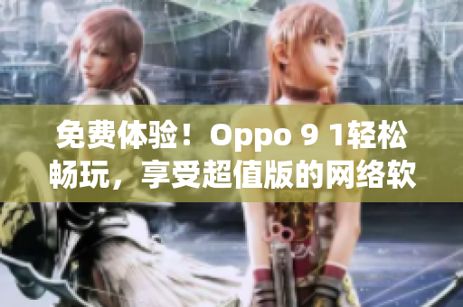 免費(fèi)體驗(yàn)！Oppo 9 1輕松暢玩，享受超值版的網(wǎng)絡(luò)軟件