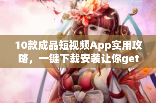 10款成品短視頻App實用攻略，一鍵下載安裝讓你get萬款軟件