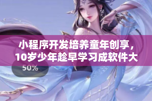 小程序開發(fā)培養(yǎng)童年創(chuàng)享，10歲少年趁早學習成軟件大咖