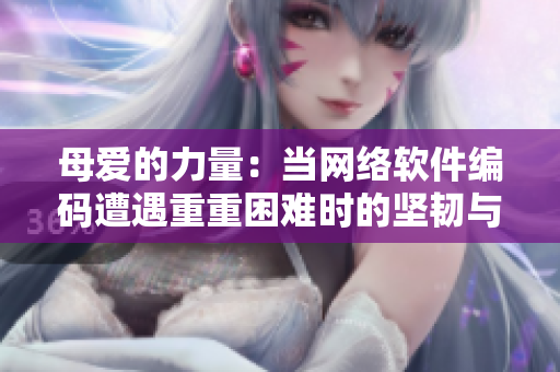 母愛(ài)的力量：當(dāng)網(wǎng)絡(luò)軟件編碼遭遇重重困難時(shí)的堅(jiān)韌與擔(dān)當(dāng)