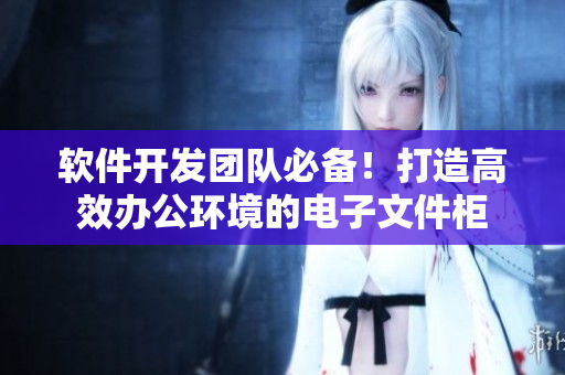 軟件開發(fā)團(tuán)隊(duì)必備！打造高效辦公環(huán)境的電子文件柜
