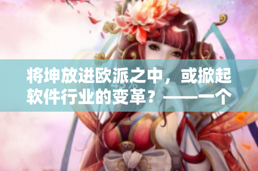 將坤放進歐派之中，或掀起軟件行業(yè)的變革？——一個軟件編輯的思考