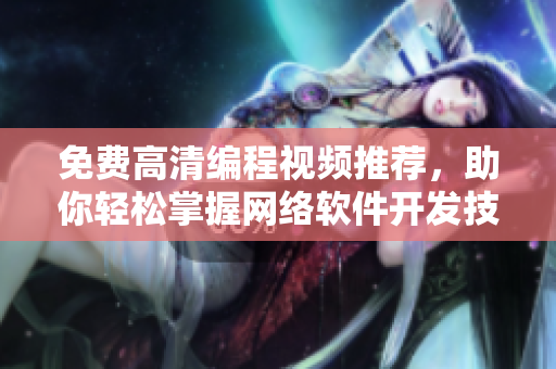 免費(fèi)高清編程視頻推薦，助你輕松掌握網(wǎng)絡(luò)軟件開(kāi)發(fā)技巧！