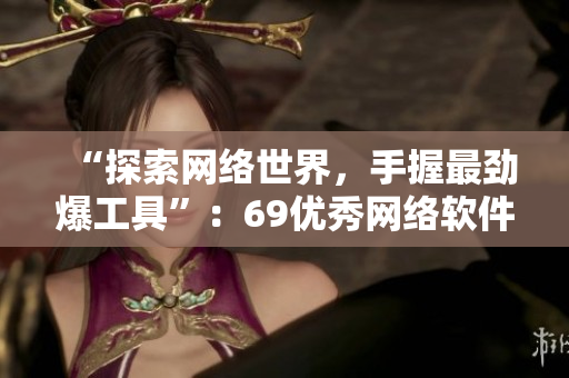 “探索網(wǎng)絡(luò)世界，手握最勁爆工具”：69優(yōu)秀網(wǎng)絡(luò)軟件推薦