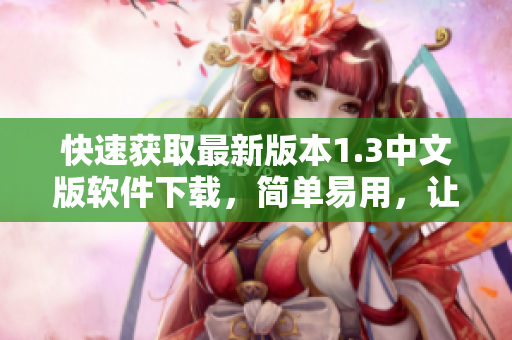 快速獲取最新版本1.3中文版軟件下載，簡單易用，讓你的操作更便捷