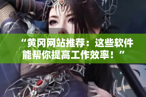 “黃岡網(wǎng)站推薦：這些軟件能幫你提高工作效率！”