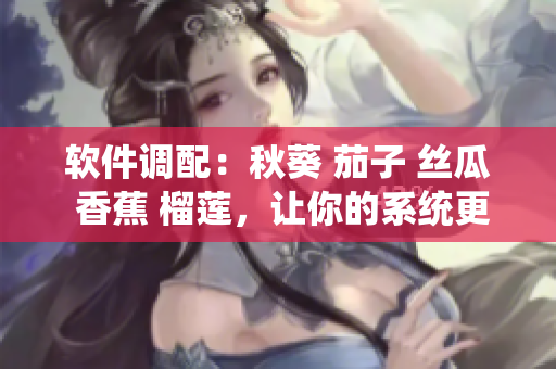 軟件調(diào)配：秋葵 茄子 絲瓜 香蕉 榴蓮，讓你的系統(tǒng)更強(qiáng)大 流暢易用