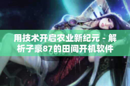 用技術(shù)開啟農(nóng)業(yè)新紀(jì)元 - 解析子豪87的田間開機(jī)軟件