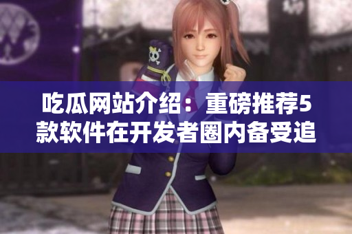 吃瓜網(wǎng)站介紹：重磅推薦5款軟件在開發(fā)者圈內(nèi)備受追捧