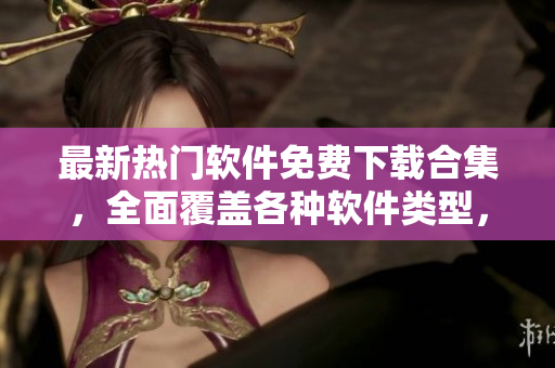 最新熱門軟件免費(fèi)下載合集，全面覆蓋各種軟件類型，助力你發(fā)掘更多優(yōu)質(zhì)軟件