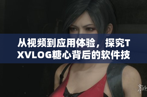 從視頻到應(yīng)用體驗，探究TXVLOG糖心背后的軟件技術(shù)
