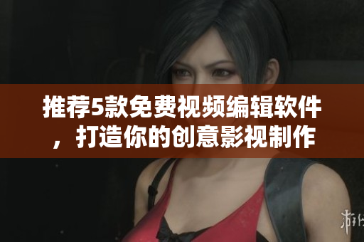 推薦5款免費(fèi)視頻編輯軟件，打造你的創(chuàng)意影視制作