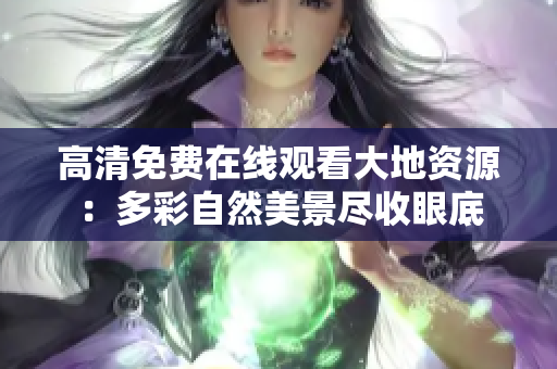 高清免費在線觀看大地資源：多彩自然美景盡收眼底