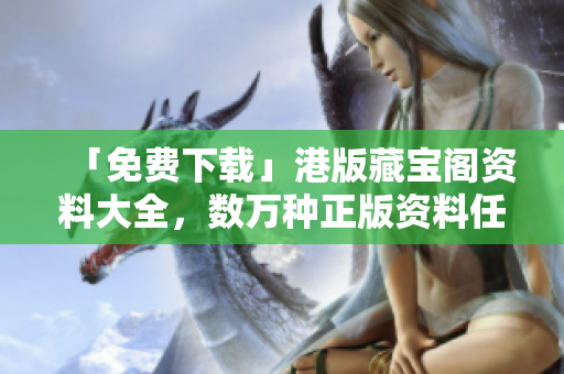 「免費(fèi)下載」港版藏寶閣資料大全，數(shù)萬種正版資料任你查閱！