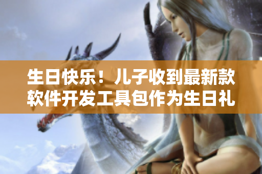 生日快樂！兒子收到最新款軟件開發(fā)工具包作為生日禮物