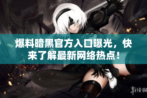 爆料暗黑官方入口曝光，快來(lái)了解最新網(wǎng)絡(luò)熱點(diǎn)！