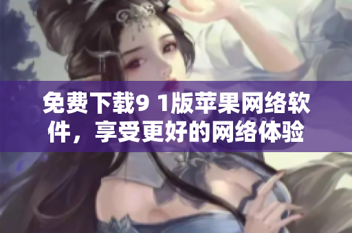 免費(fèi)下載9 1版蘋果網(wǎng)絡(luò)軟件，享受更好的網(wǎng)絡(luò)體驗(yàn)