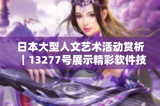 日本大型人文藝術(shù)活動(dòng)賞析｜13277號(hào)展示精彩軟件技術(shù)