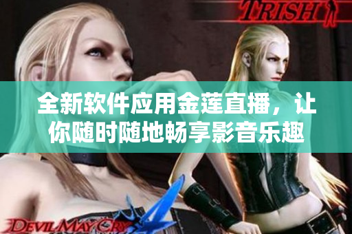 全新軟件應(yīng)用金蓮直播，讓你隨時隨地暢享影音樂趣