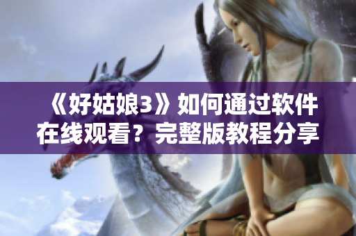 《好姑娘3》如何通過軟件在線觀看？完整版教程分享！