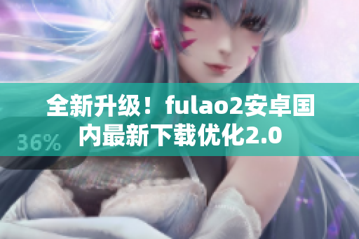 全新升級！fulao2安卓國內(nèi)最新下載優(yōu)化2.0