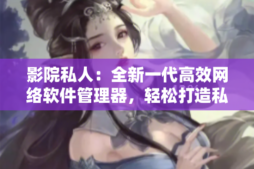 影院私人：全新一代高效網(wǎng)絡(luò)軟件管理器，輕松打造私人專(zhuān)屬網(wǎng)絡(luò)空間！