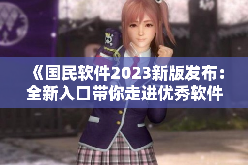 《國民軟件2023新版發(fā)布：全新入口帶你走進(jìn)優(yōu)秀軟件世界》